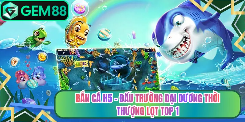 Bắn Cá H5 - Đấu Trường Đại Dương Thời Thượng Lọt Top 1