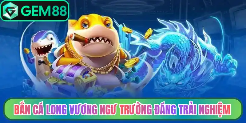 Bắn cá long vương ngư trường đáng trải nghiệm