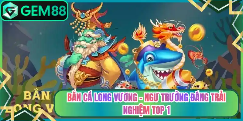 Bắn Cá Long Vương – Ngư Trường Đáng Trải Nghiệm Top 1