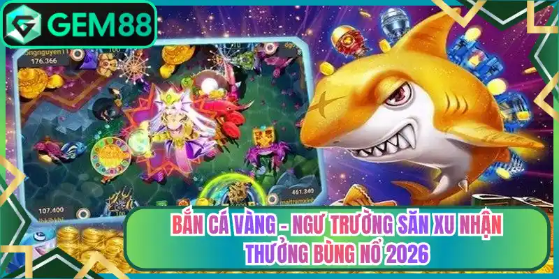 Bắn Cá Vàng – Ngư Trường Săn Xu Nhận Thưởng Bùng Nổ 2026
