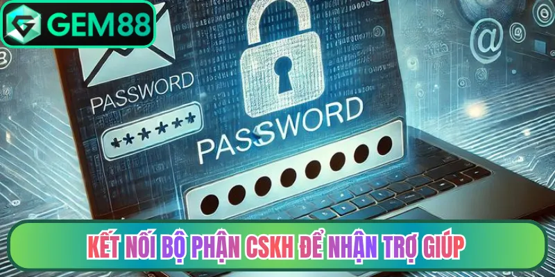 Kết nối bộ phận CSKH để nhận trợ giúp
