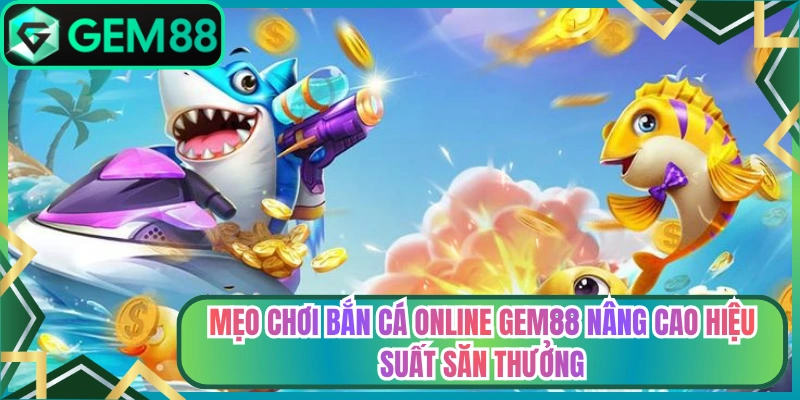 Mẹo Chơi Bắn Cá Online Gem88 Nâng Cao Hiệu Suất Săn Thưởng