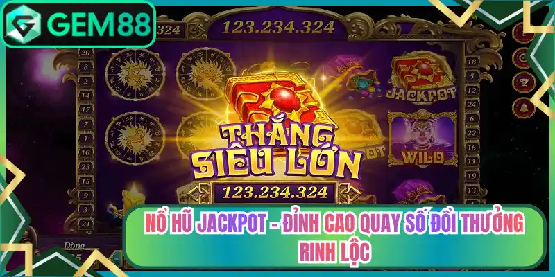 Nổ Hũ Jackpot – Đỉnh Cao Quay Số Đổi Thưởng Rinh Lộc